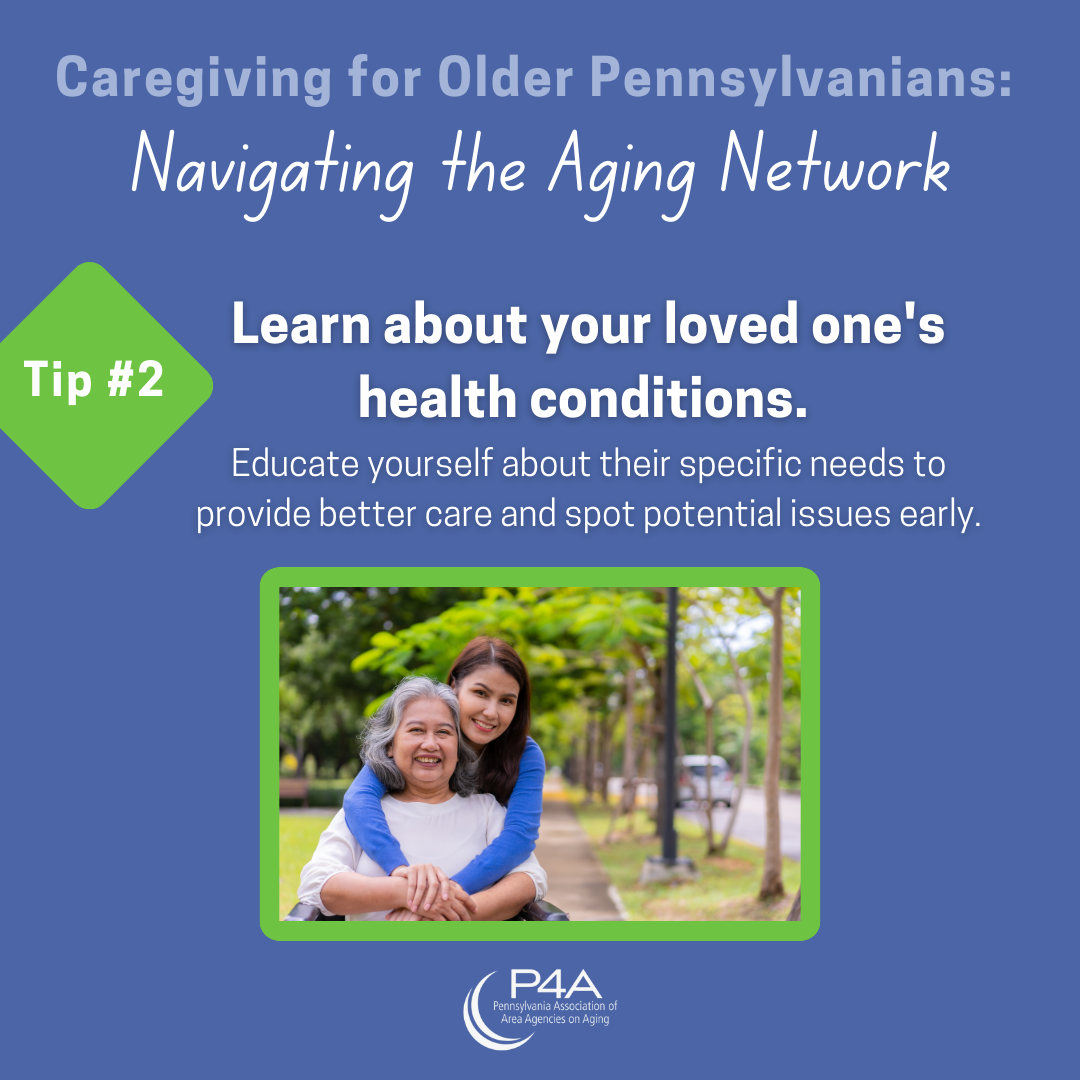 Graphic with text that reads: Caregiving for older Pennsylvanians: Navigating the Aging Network. Learn about your loved one's health conditions. Educate yourself about the specific needs to provide better care and spot potential issues early.