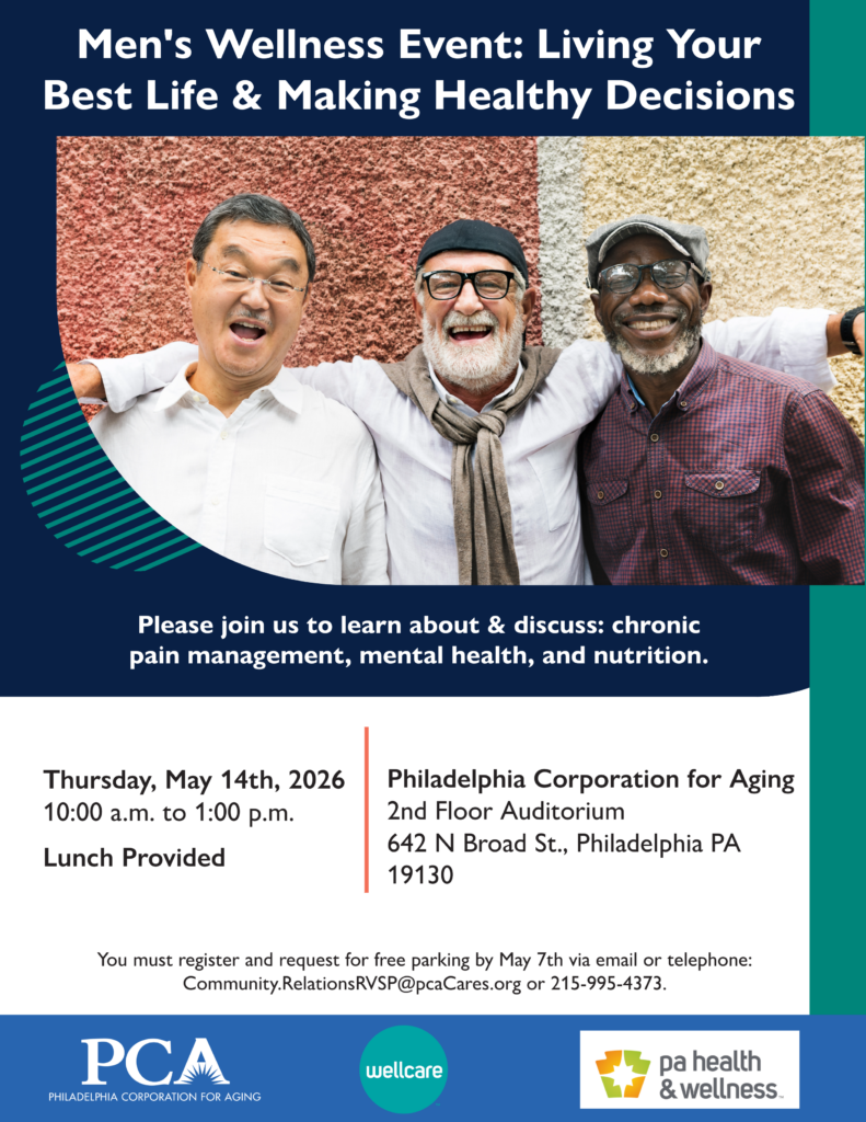 Living Your Best Life & Making Healthy DecisionsThis workshop is specific to men regarding various health and wellness topics. Only men are permitted to attend or present. Lunch is provided. Entertainment or exercise activities are often scheduled on the agenda.Location: PCA, 642 N. Broad Street Date: Thursday, May 14, 2026 Time: 10:00 a.m. to 1:00 p.m. RSVP: Email Community.RelationsRSVP@pcaCares.org or call 215-955-4373 by May 7 to register and request for FREE parking.